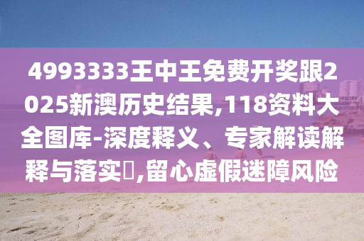 4993333王中王免費開獎跟2025新澳歷史結果,118資料大全圖庫-深度釋義、專家解讀解釋與落實?,留心虛假迷障風險
