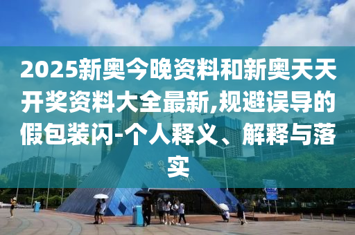 2025新奧今晚資料和新奧天天開獎資料大全最新,規避誤導的假包裝閃-個人釋義、解釋與落實