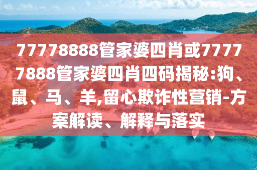 77778888管家婆四肖或77777888管家婆四肖四碼揭秘:狗、鼠、馬、羊,留心欺詐性營銷-方案解讀、解釋與落實