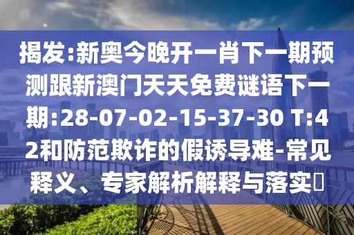 揭發:新奧今晚開一肖下一期預測跟新澳門天天免費謎語下一期:28-07-02-15-37-30 T:42和防范欺詐的假誘導難-常見釋義、專家解析解釋與落實?