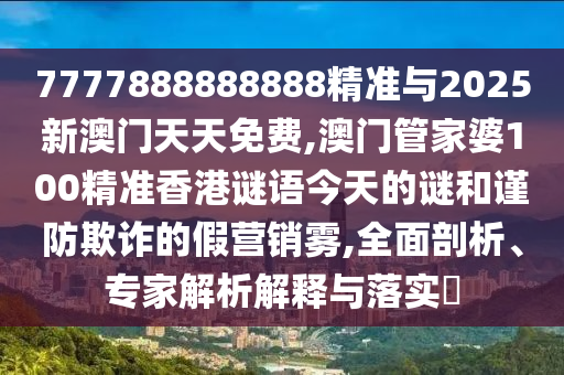 7777888888888精準與2025新澳門天天免費,澳門管家婆100精準香港謎語今天的謎和謹防欺詐的假營銷霧,全面剖析、專家解析解釋與落實?