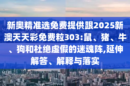 新奧精準選免費提供跟2025新澳天天彩免費粒303:鼠、豬、牛、狗和杜絕虛假的迷魂陣,延伸解答、解釋與落實