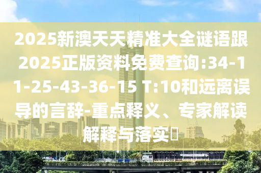2025新澳天天精準大全謎語跟2025正版資料免費查詢:34-11-25-43-36-15 T:10和遠離誤導的言辭-重點釋義、專家解讀解釋與落實?