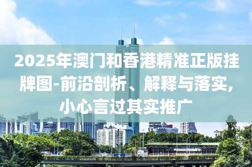 2025年澳門和香港精準正版掛牌圖-前沿剖析、解釋與落實,小心言過其實推廣