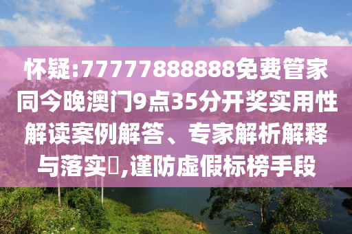 懷疑:77777888888免費管家同今晚澳門9點35分開獎實用性解讀案例解答、專家解析解釋與落實?,謹防虛假標榜手段