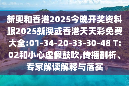 新奧和香港2025今晚開獎資料跟2025新澳或香港天天彩免費大全:01-34-20-33-30-48 T:02和小心虛假鼓吹,傳播剖析、專家解讀解釋與落實