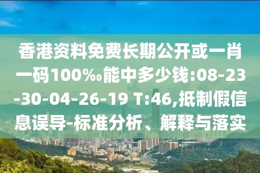 香港資料免費長期公開或一肖一碼100‰能中多少錢:08-23-30-04-26-19 T:46,抵制假信息誤導-標準分析、解釋與落實